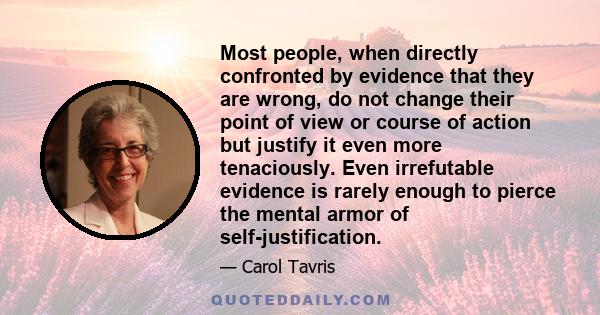 Most people, when directly confronted by evidence that they are wrong, do not change their point of view or course of action but justify it even more tenaciously. Even irrefutable evidence is rarely enough to pierce the 