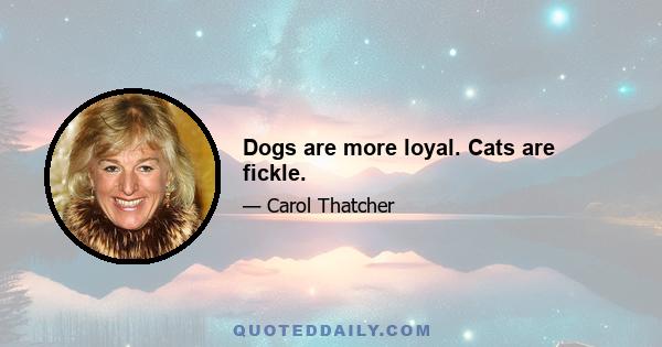 Dogs are more loyal. Cats are fickle.