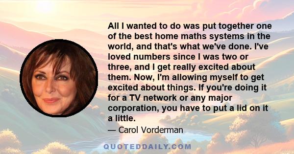 All I wanted to do was put together one of the best home maths systems in the world, and that's what we've done. I've loved numbers since I was two or three, and I get really excited about them. Now, I'm allowing myself 