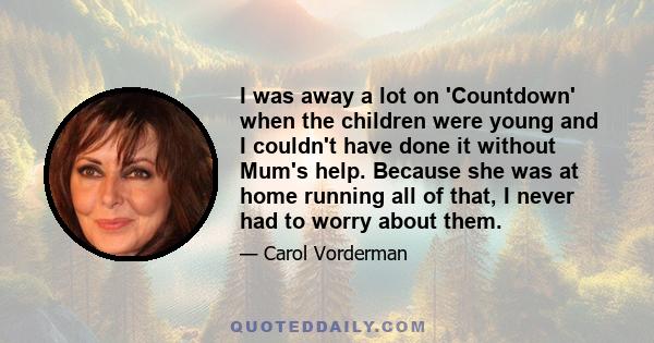 I was away a lot on 'Countdown' when the children were young and I couldn't have done it without Mum's help. Because she was at home running all of that, I never had to worry about them.