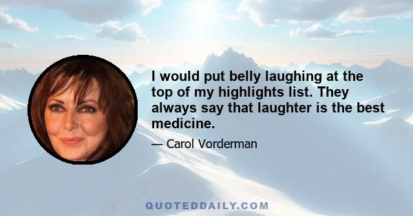 I would put belly laughing at the top of my highlights list. They always say that laughter is the best medicine.