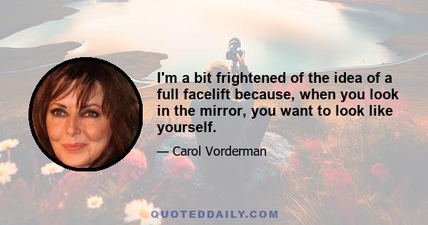 I'm a bit frightened of the idea of a full facelift because, when you look in the mirror, you want to look like yourself.