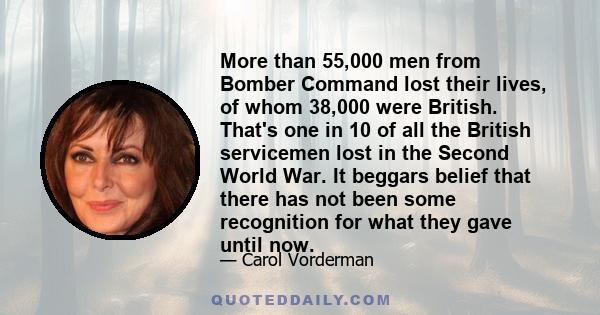 More than 55,000 men from Bomber Command lost their lives, of whom 38,000 were British. That's one in 10 of all the British servicemen lost in the Second World War. It beggars belief that there has not been some