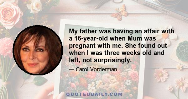 My father was having an affair with a 16-year-old when Mum was pregnant with me. She found out when I was three weeks old and left, not surprisingly.