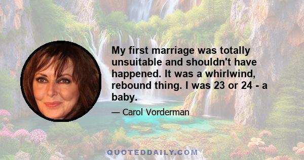 My first marriage was totally unsuitable and shouldn't have happened. It was a whirlwind, rebound thing. I was 23 or 24 - a baby.