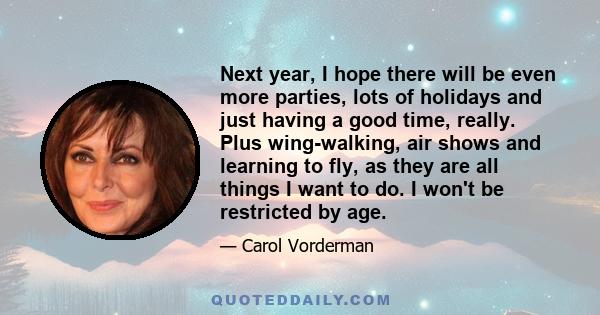 Next year, I hope there will be even more parties, lots of holidays and just having a good time, really. Plus wing-walking, air shows and learning to fly, as they are all things I want to do. I won't be restricted by