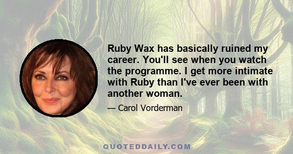 Ruby Wax has basically ruined my career. You'll see when you watch the programme. I get more intimate with Ruby than I've ever been with another woman.