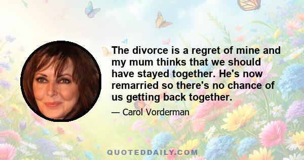 The divorce is a regret of mine and my mum thinks that we should have stayed together. He's now remarried so there's no chance of us getting back together.