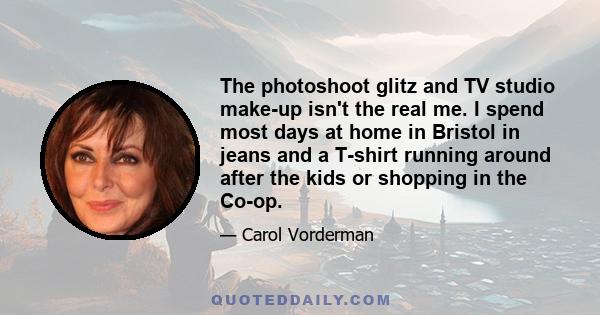 The photoshoot glitz and TV studio make-up isn't the real me. I spend most days at home in Bristol in jeans and a T-shirt running around after the kids or shopping in the Co-op.