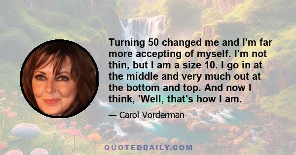 Turning 50 changed me and I'm far more accepting of myself. I'm not thin, but I am a size 10. I go in at the middle and very much out at the bottom and top. And now I think, 'Well, that's how I am.