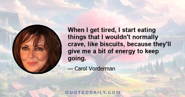 When I get tired, I start eating things that I wouldn't normally crave, like biscuits, because they'll give me a bit of energy to keep going.