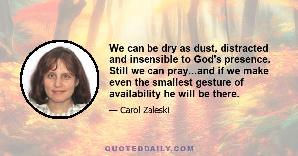 We can be dry as dust, distracted and insensible to God's presence. Still we can pray...and if we make even the smallest gesture of availability he will be there.