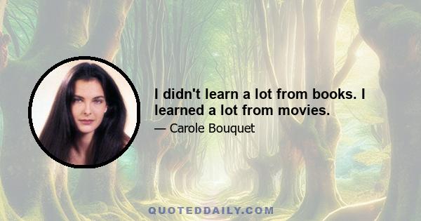 I didn't learn a lot from books. I learned a lot from movies.