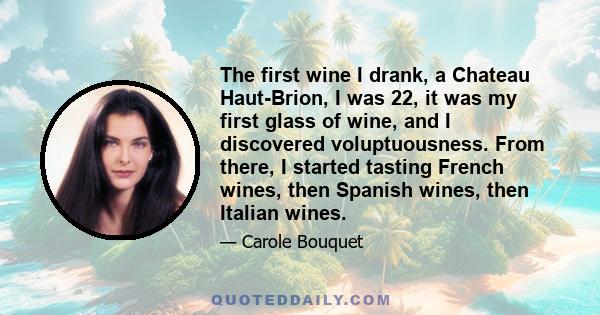 The first wine I drank, a Chateau Haut-Brion, I was 22, it was my first glass of wine, and I discovered voluptuousness. From there, I started tasting French wines, then Spanish wines, then Italian wines.