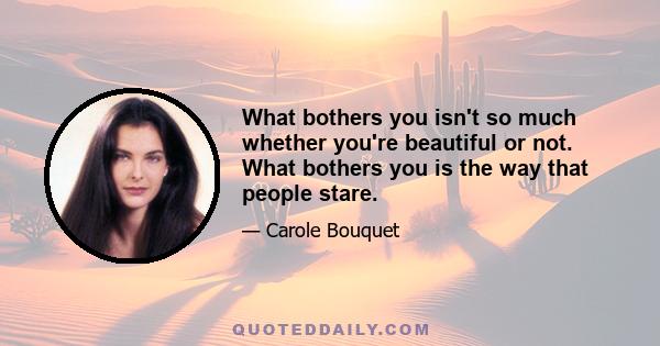 What bothers you isn't so much whether you're beautiful or not. What bothers you is the way that people stare.