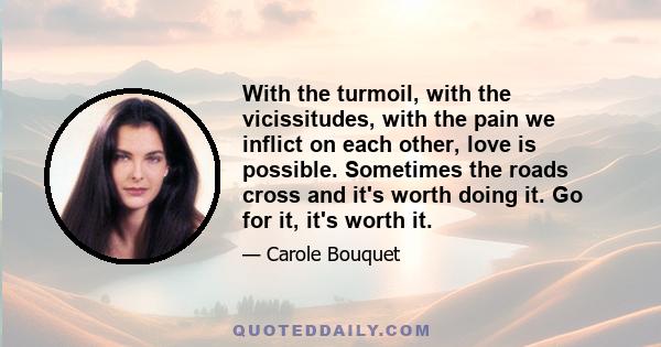 With the turmoil, with the vicissitudes, with the pain we inflict on each other, love is possible. Sometimes the roads cross and it's worth doing it. Go for it, it's worth it.