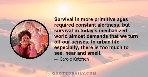 Survival in more primitive ages required constant alertness, but survival in today's mechanized world almost demands that we turn off our senses. In urban life especially, there is too much to see, hear and smell.