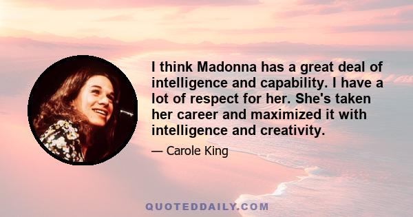 I think Madonna has a great deal of intelligence and capability. I have a lot of respect for her. She's taken her career and maximized it with intelligence and creativity.