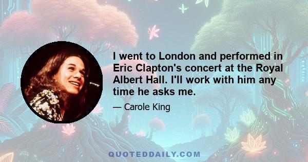 I went to London and performed in Eric Clapton's concert at the Royal Albert Hall. I'll work with him any time he asks me.