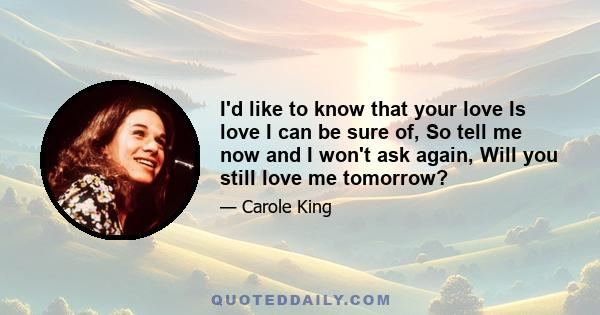 I'd like to know that your love Is love I can be sure of, So tell me now and I won't ask again, Will you still love me tomorrow?