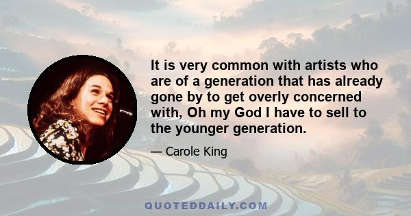 It is very common with artists who are of a generation that has already gone by to get overly concerned with, Oh my God I have to sell to the younger generation.