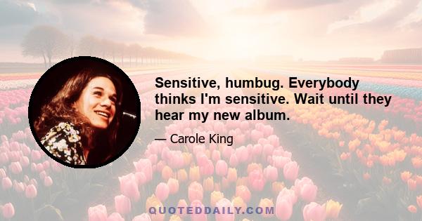 Sensitive, humbug. Everybody thinks I'm sensitive. Wait until they hear my new album.