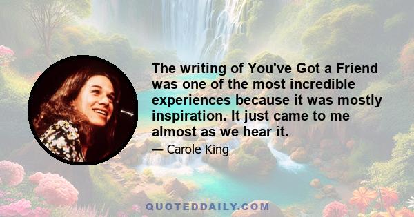 The writing of You've Got a Friend was one of the most incredible experiences because it was mostly inspiration. It just came to me almost as we hear it.