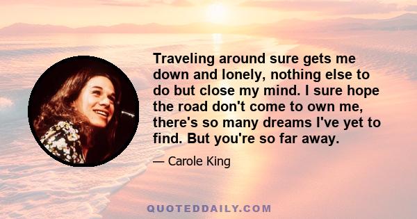 Traveling around sure gets me down and lonely, nothing else to do but close my mind. I sure hope the road don't come to own me, there's so many dreams I've yet to find. But you're so far away.