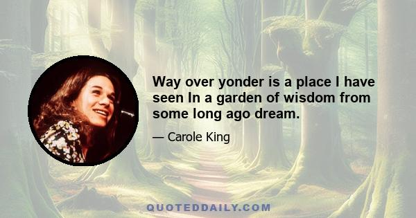 Way over yonder is a place I have seen In a garden of wisdom from some long ago dream.