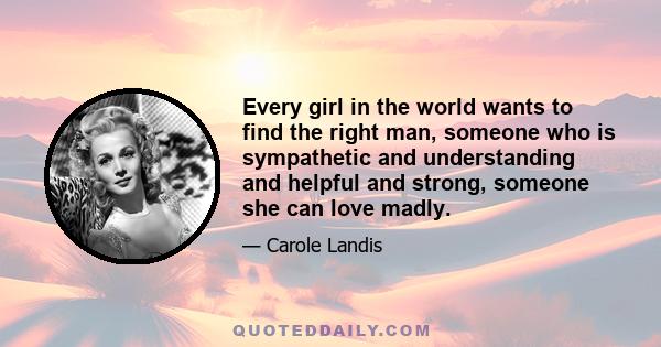 Every girl in the world wants to find the right man, someone who is sympathetic and understanding and helpful and strong, someone she can love madly.