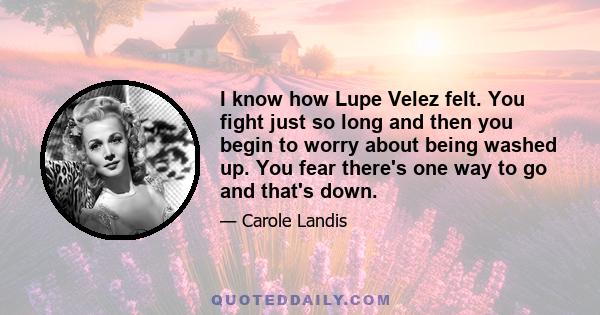 I know how Lupe Velez felt. You fight just so long and then you begin to worry about being washed up. You fear there's one way to go and that's down.