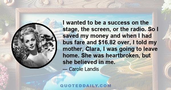 I wanted to be a success on the stage, the screen, or the radio. So I saved my money and when I had bus fare and $16.82 over, I told my mother, Clara, I was going to leave home. She was heartbroken, but she believed in