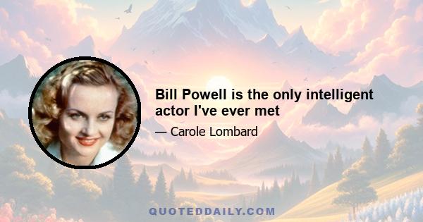 Bill Powell is the only intelligent actor I've ever met