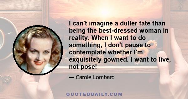 I can't imagine a duller fate than being the best-dressed woman in reality. When I want to do something, I don't pause to contemplate whether I'm exquisitely gowned. I want to live, not pose!