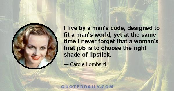 I live by a man's code, designed to fit a man's world, yet at the same time I never forget that a woman's first job is to choose the right shade of lipstick.