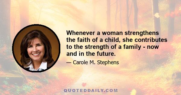 Whenever a woman strengthens the faith of a child, she contributes to the strength of a family - now and in the future.