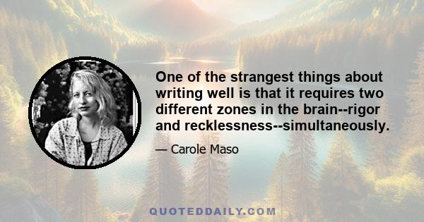 One of the strangest things about writing well is that it requires two different zones in the brain--rigor and recklessness--simultaneously.