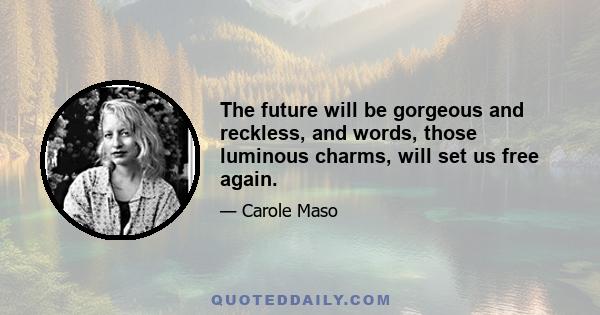 The future will be gorgeous and reckless, and words, those luminous charms, will set us free again.