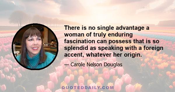 There is no single advantage a woman of truly enduring fascination can possess that is so splendid as speaking with a foreign accent, whatever her origin.