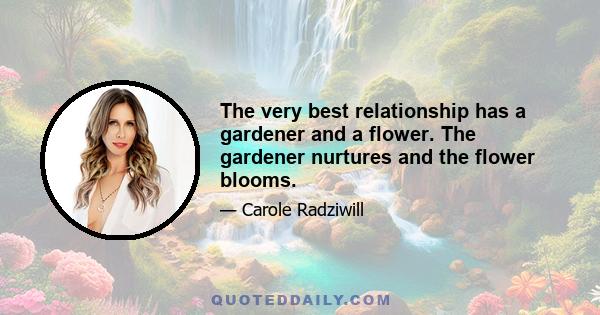 The very best relationship has a gardener and a flower. The gardener nurtures and the flower blooms.