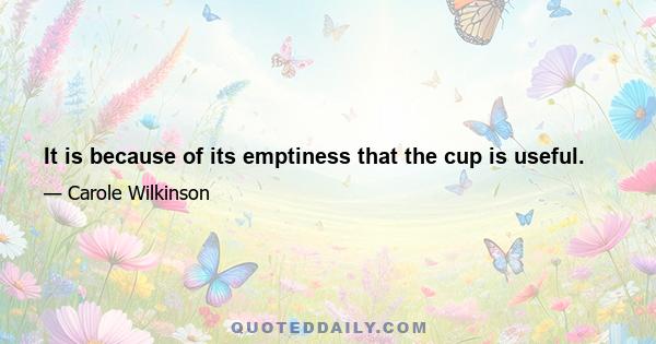 It is because of its emptiness that the cup is useful.