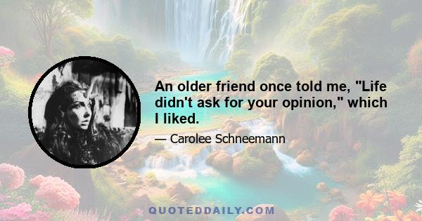 An older friend once told me, Life didn't ask for your opinion, which I liked.