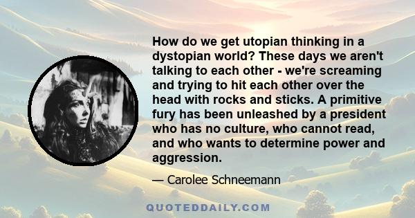 How do we get utopian thinking in a dystopian world? These days we aren't talking to each other - we're screaming and trying to hit each other over the head with rocks and sticks. A primitive fury has been unleashed by