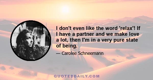 I don't even like the word 'relax'! If I have a partner and we make love a lot, then I'm in a very pure state of being.
