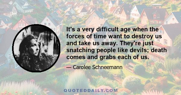 It's a very difficult age when the forces of time want to destroy us and take us away. They're just snatching people like devils; death comes and grabs each of us.