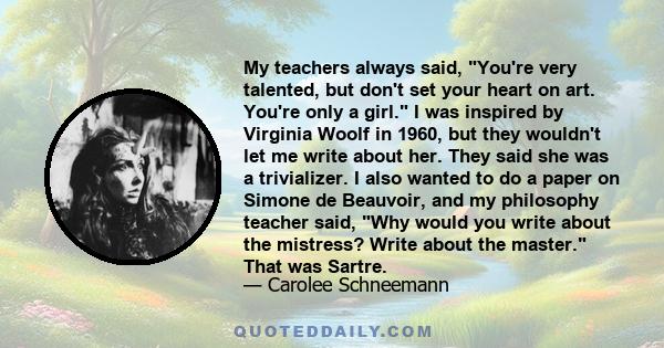 My teachers always said, You're very talented, but don't set your heart on art. You're only a girl. I was inspired by Virginia Woolf in 1960, but they wouldn't let me write about her. They said she was a trivializer. I