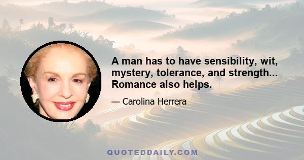 A man has to have sensibility, wit, mystery, tolerance, and strength... Romance also helps.