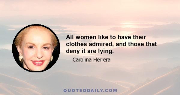 All women like to have their clothes admired, and those that deny it are lying.