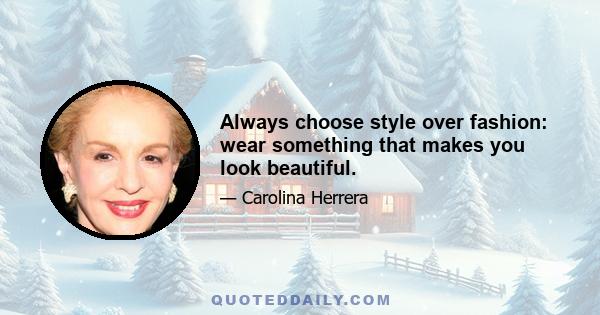 Always choose style over fashion: wear something that makes you look beautiful.