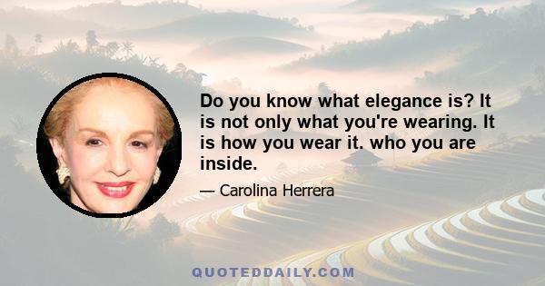 Do you know what elegance is? It is not only what you're wearing. It is how you wear it. who you are inside.